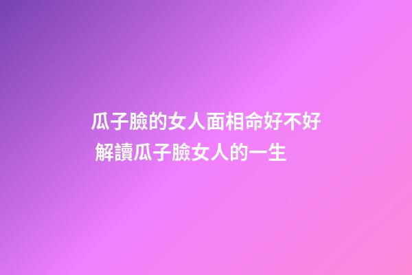 瓜子臉的女人面相命好不好 解讀瓜子臉女人的一生